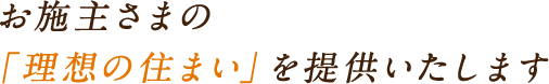 お施主さまの「理想の住まい」を提供いたします。